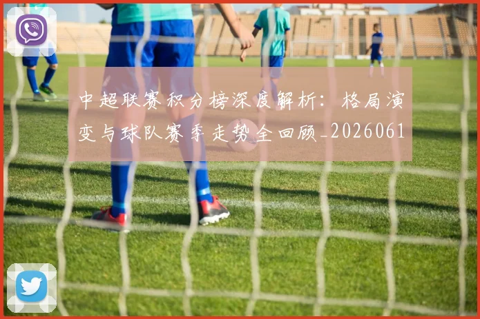 中超联赛积分榜深度解析：格局演变与球队赛季走势全回顾_20260611140846