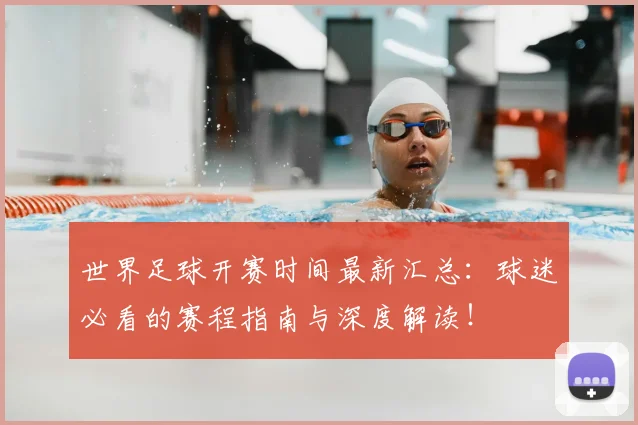 世界足球开赛时间最新汇总：球迷必看的赛程指南与深度解读！