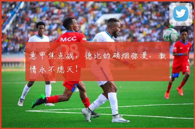 意甲焦点战，德比的硝烟弥漫，激情永不熄灭！