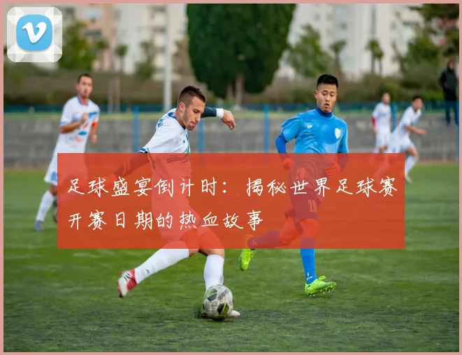 足球盛宴倒计时：揭秘世界足球赛开赛日期的热血故事