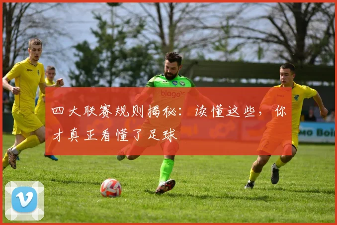 四大联赛规则揭秘:读懂这些,你才真正看懂了足球