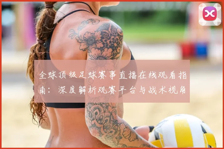 全球顶级足球赛事直播在线观看指南：深度解析观赛平台与战术视角