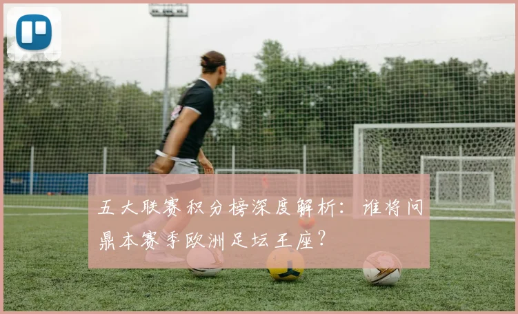 五大联赛积分榜深度解析：谁将问鼎本赛季欧洲足坛王座？