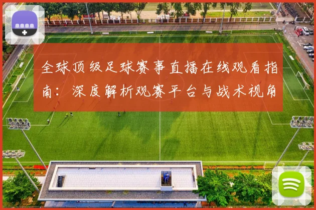 全球顶级足球赛事直播在线观看指南：深度解析观赛平台与战术视角