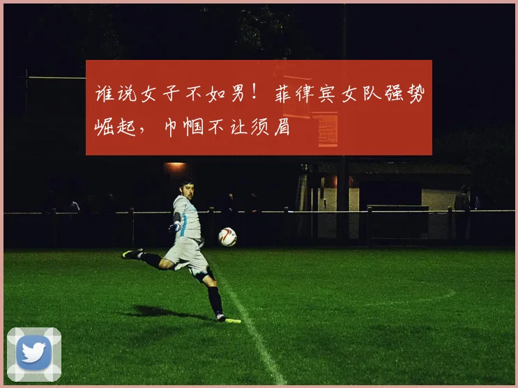 谁说女子不如男！菲律宾女队强势崛起，巾帼不让须眉