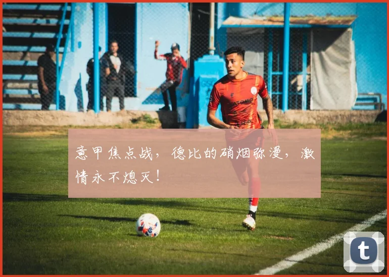 意甲焦点战，德比的硝烟弥漫，激情永不熄灭！