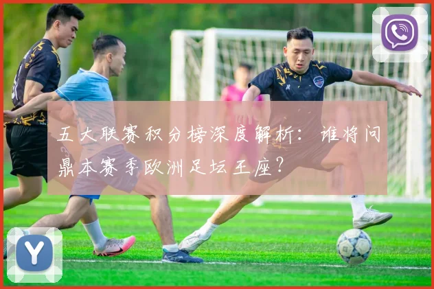 五大联赛积分榜深度解析：谁将问鼎本赛季欧洲足坛王座？