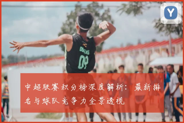 中超联赛积分榜深度解析:最新排名与球队竞争力全景透视